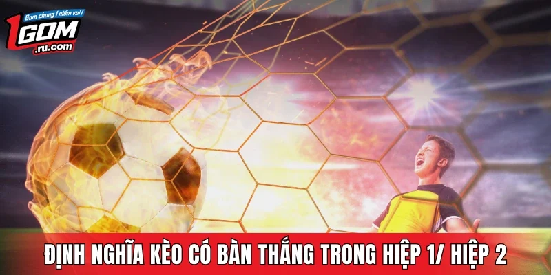 Bạn nên hiểu gì về kèo có bàn thắng trong hiệp 1/ hiệp 2