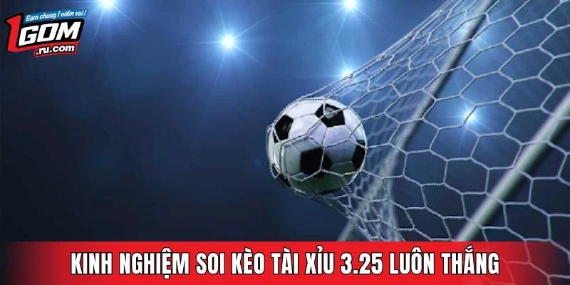 Kinh nghiệm soi kèo Tài Xỉu 3.25 luôn thắng