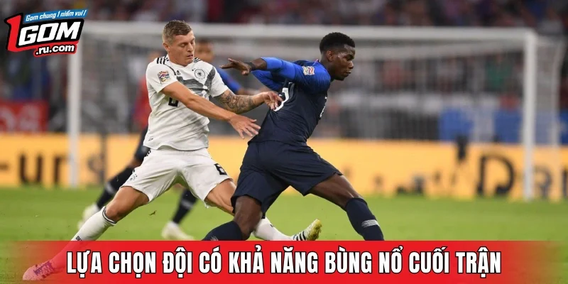 Lựa chọn đội có khả năng bùng nổ cuối trận