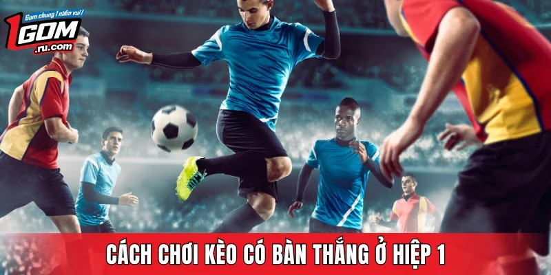 Phương pháp chơi kèo bàn thắng hiệp 1